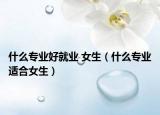 什么专业好就业 女生（什么专业适合女生）