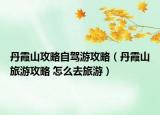 丹霞山攻略自驾游攻略（丹霞山旅游攻略 怎么去旅游）