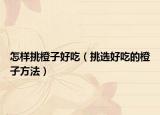 怎样挑橙子好吃（挑选好吃的橙子方法）