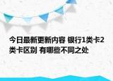 今日最新更新内容 银行1类卡2类卡区别 有哪些不同之处