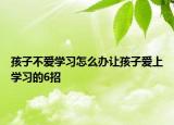 孩子不爱学习怎么办让孩子爱上学习的6招