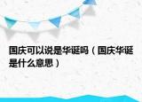 国庆可以说是华诞吗（国庆华诞是什么意思）