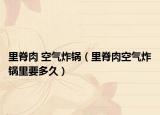 里脊肉 空气炸锅（里脊肉空气炸锅里要多久）