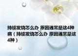 持续发烧怎么办 原因通常是这4种病（持续发烧怎么办 原因通常是这4种）