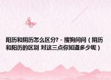 阳历和阴历怎么区分? - 搜狗问问（阴历和阳历的区别 对这三点你知道多少呢）