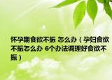 怀孕期食欲不振 怎么办（孕妇食欲不振怎么办 6个办法调理好食欲不振）
