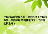 社保和公积金和五险一金的区别（社保和五险一金的区别 差别就是少了一个住房公积金吗）
