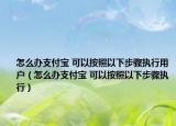 怎么办支付宝 可以按照以下步骤执行用户（怎么办支付宝 可以按照以下步骤执行）