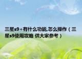三星s9+有什么功能,怎么操作（三星s9使用攻略 供大家参考）