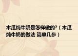 木瓜炖牛奶是怎样做的?（木瓜炖牛奶的做法 简单几步）