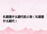 礼朝是什么朝代的人物（礼朝是什么朝代）