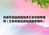 迅游手游加速器加速王者荣耀有用吗（王者荣耀迅游加速器有用吗）