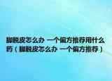脚脱皮怎么办 一个偏方推荐用什么药（脚脱皮怎么办 一个偏方推荐）
