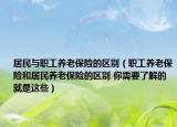 居民与职工养老保险的区别（职工养老保险和居民养老保险的区别 你需要了解的就是这些）