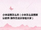 小米设置怎么弄（小米怎么设置默认软件 操作方法分享给大家）