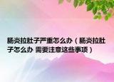 肠炎拉肚子严重怎么办（肠炎拉肚子怎么办 需要注意这些事项）