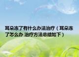 耳朵冻了有什么办法治疗（耳朵冻了怎么办 治疗方法总结如下）
