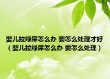 婴儿拉绿屎怎么办 要怎么处理才好（婴儿拉绿屎怎么办 要怎么处理）