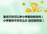 英语不好可以学小学英语教育吗（小学英语不好怎么办 别花冤枉钱）