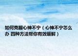 如何克服心神不宁（心神不宁怎么办 四种方法帮你有效缓解）
