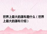 世界上最大的瀑布是什么（世界上最大的瀑布介绍）