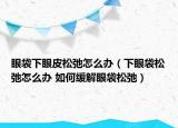 眼袋下眼皮松弛怎么办（下眼袋松弛怎么办 如何缓解眼袋松弛）