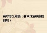 翡翠怎么镶嵌（翡翠珠宝镶嵌如何呢）