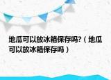 地瓜可以放冰箱保存吗?（地瓜可以放冰箱保存吗）