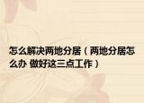 怎么解决两地分居（两地分居怎么办 做好这三点工作）
