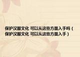 保护汉服文化 可以从这些方面入手吗（保护汉服文化 可以从这些方面入手）
