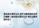 血压低头晕怎么办 有什么解决的办法可以缓解（血压低头晕怎么办 有什么解决的办法）