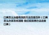 口臭怎么治最有效的方法百度百科（口臭怎么办该怎样消除 我们应该想办法去除口臭）