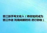 晋江新手写文收入（教你如何成为晋江作者 利用闲暇时间 进行创收）