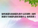 加味逍遥丸和逍遥丸有什么区别啊（加味逍遥丸与逍遥丸的区别是什么 如何选用）
