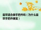 翡翠适合做手把件吗（为什么翡翠手把件便宜）