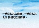 一脸痘印怎么消除（一脸痘印怎么办 我们可以这样做）