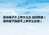 高中孩子不上学怎么办 如何挽救（高中孩子孤僻不上学怎么处理）