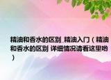 精油和香水的区别_精油入门（精油和香水的区别 详细情况请看这里哟）
