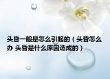 头昏一般是怎么引起的（头昏怎么办 头昏是什么原因造成的）