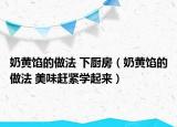 奶黄馅的做法 下厨房（奶黄馅的做法 美味赶紧学起来）