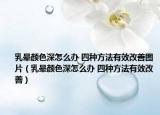 乳晕颜色深怎么办 四种方法有效改善图片（乳晕颜色深怎么办 四种方法有效改善）