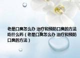 老是口臭怎么办 治疗和预防口臭的方法吃什么药（老是口臭怎么办 治疗和预防口臭的方法）