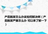 产后脱发怎么办该如何解决啊（产后脱发严重怎么办 可以来了解一下）