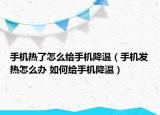 手机热了怎么给手机降温（手机发热怎么办 如何给手机降温）