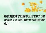 橡皮泥变硬了以后怎么让它软?（橡皮泥硬了怎么办 有什么方法进行软化）