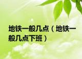 地铁一般几点（地铁一般几点下班）