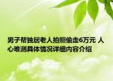 男子帮独居老人拍照偷走6万元 人心难测具体情况详细内容介绍