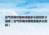 空气炸锅炸核桃需要多长时间多少温度（空气炸锅炸核桃需要多长时间）