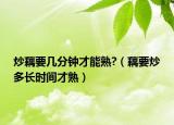 炒藕要几分钟才能熟?（藕要炒多长时间才熟）