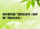 桂林曾经是广西的省会吗（桂林是广西的省会吗）